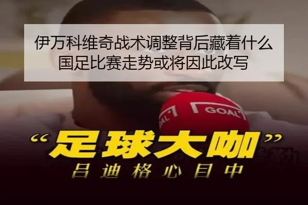 伊万科维奇战术调整背后藏着什么 国足比赛走势或将因此改写